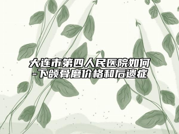 大连市第四人民医院如何-下颌骨磨价格和后遗症