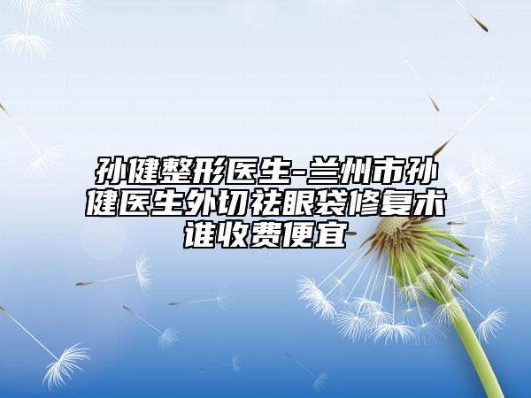 孙健整形医生-兰州市孙健医生外切祛眼袋修复术谁收费便宜