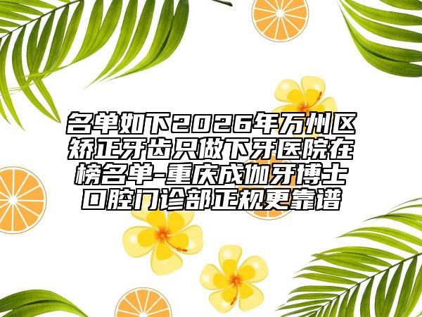 名单如下2026年万州区矫正牙齿只做下牙医院在榜名单-重庆成伽牙博士口腔门诊部正规更靠谱