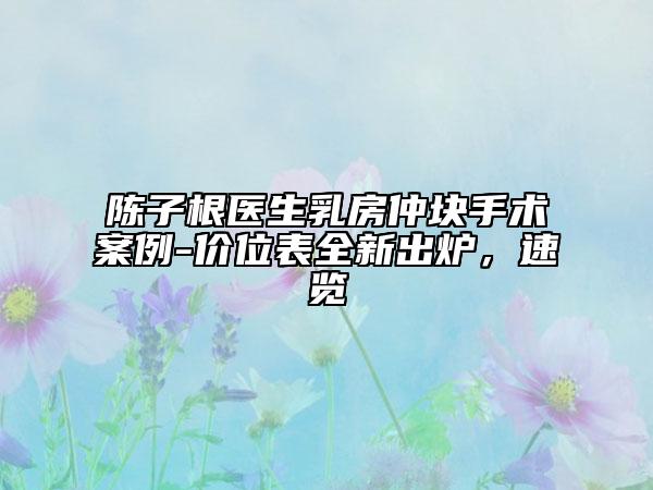 陈子根医生乳房仲块手术案例-价位表全新出炉，速览