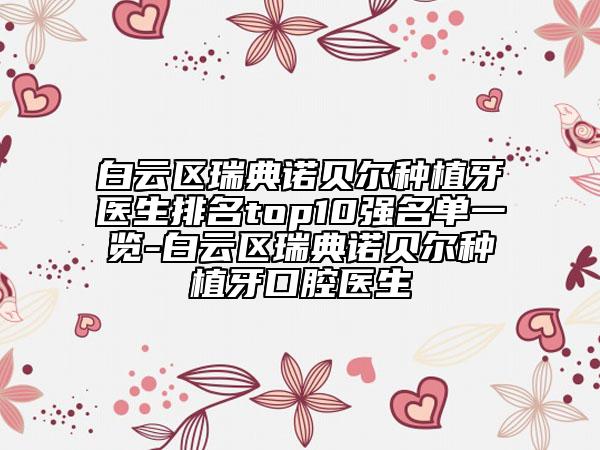 白云区瑞典诺贝尔种植牙医生排名top10强名单一览-白云区瑞典诺贝尔种植牙口腔医生