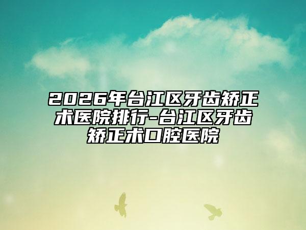 2026年台江区牙齿矫正术医院排行-台江区牙齿矫正术口腔医院