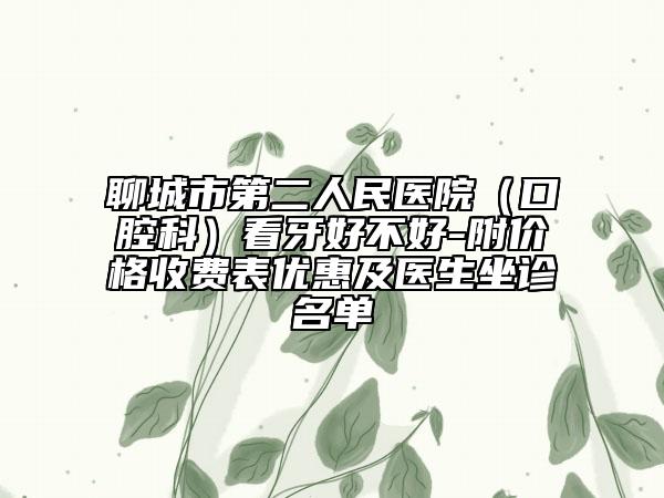 聊城市第二人民医院（口腔科）看牙好不好-附价格收费表优惠及医生坐诊名单