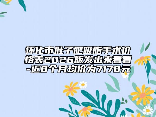 怀化市肚子肥吸脂手术价格表2026版发出来看看-近8个月均价为7178元