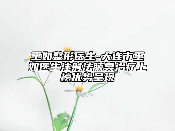 王如整形医生-大连市王如医生注射法腋臭治疗上榜优势呈现