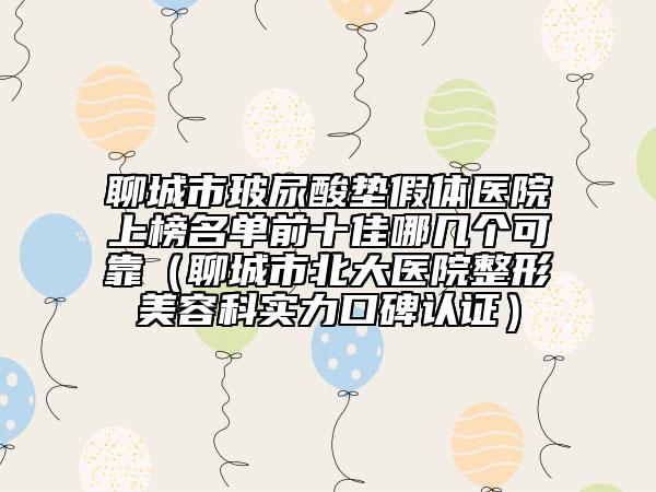 聊城市玻尿酸垫假体医院上榜名单前十佳哪几个可靠（聊城市北大医院整形美容科实力口碑认证）