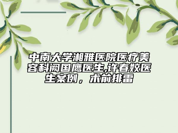 中南大学湘雅医院医疗美容科阙国鹰医生,许春姣医生案例，术前排雷