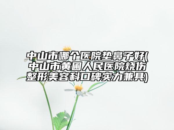 中山市哪个医院垫鼻子好(中山市黄圃人民医院烧伤整形美容科口碑实力兼具)