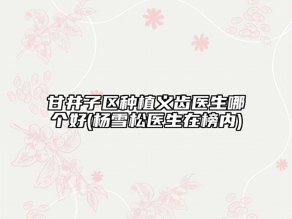 甘井子区种植义齿医生哪个好(杨雪松医生在榜内)