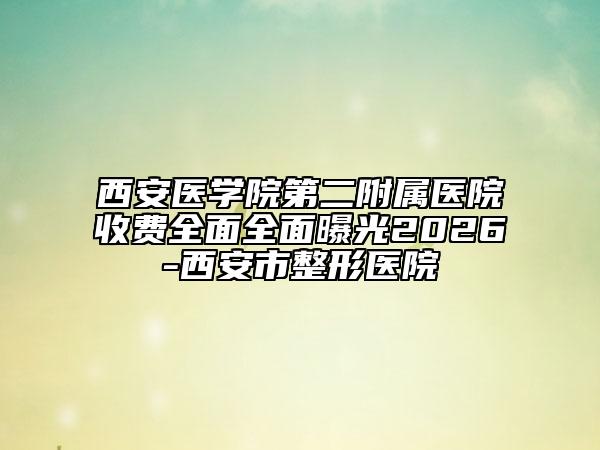 西安医学院第二附属医院收费全面全面曝光2026-西安市整形医院