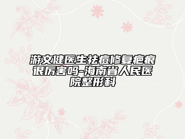 游文健医生祛痘修复疤痕很厉害吗-海南省人民医院整形科