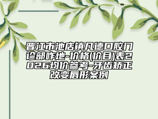 晋江市池店镇凡德口腔门诊部咋地-价格(价目)表2026均价参考-牙齿矫正改变唇形案例
