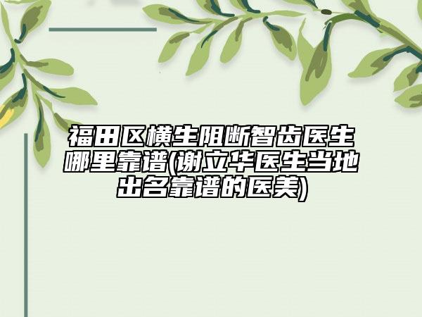 福田区横生阻断智齿医生哪里靠谱(谢立华医生当地出名靠谱的医美)