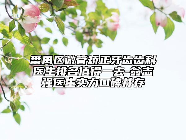 番禺区微管矫正牙齿齿科医生排名值得一去-翁志强医生实力口碑并存