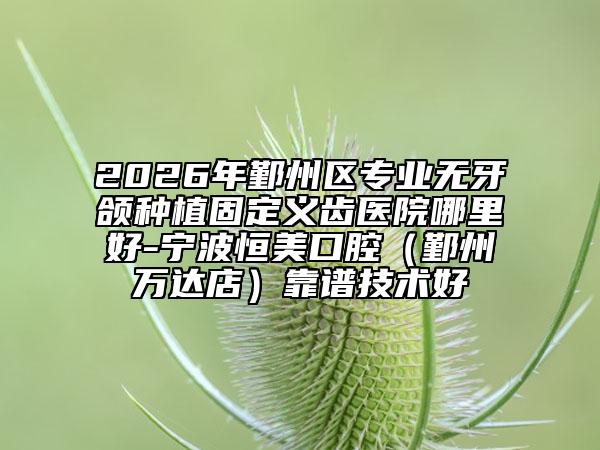 2026年鄞州区专业无牙颌种植固定义齿医院哪里好-宁波恒美口腔（鄞州万达店）靠谱技术好