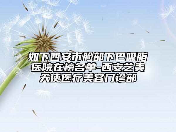 如下西安市脸部下巴吸脂医院在榜名单-西安艺美天使医疗美容门诊部