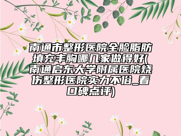 南通市整形医院全脸脂肪填充丰胸哪几家做得好(南通启东大学附属医院烧伤整形医院实力不俗_看口碑点评)