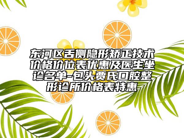 东河区舌侧隐形矫正技术价格价位表优惠及医生坐诊名单-包头贾氏口腔整形诊所价格表特惠