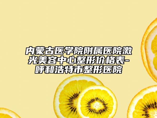 内蒙古医学院附属医院激光美容中心整形价格表-呼和浩特市整形医院