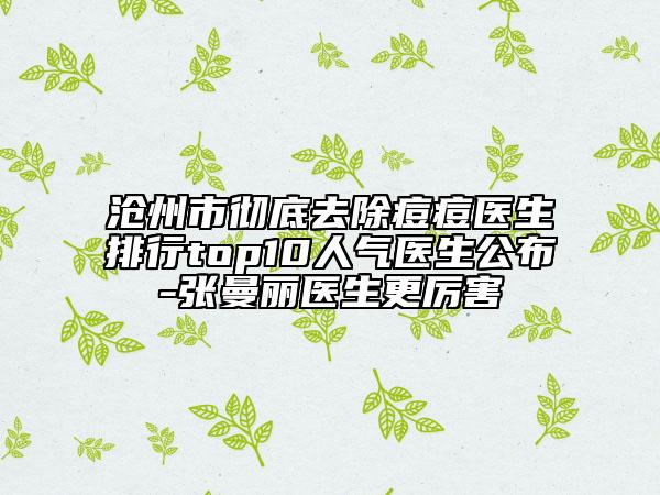 沧州市彻底去除痘痘医生排行top10人气医生公布-张曼丽医生更厉害