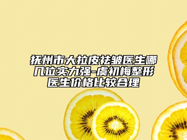 抚州市大拉皮祛皱医生哪几位实力强-虞初梅整形医生价格比较合理