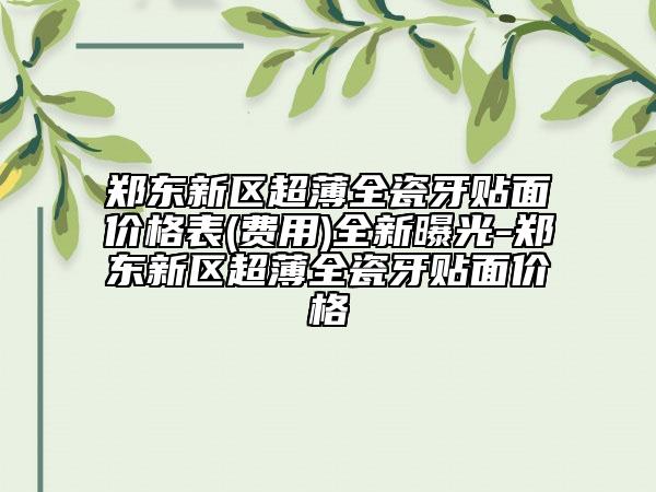 郑东新区超薄全瓷牙贴面价格表(费用)全新曝光-郑东新区超薄全瓷牙贴面价格