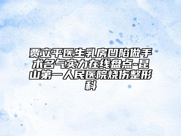贾立平医生乳房凹陷做手术名气实力在线盘点-昆山第一人民医院烧伤整形科
