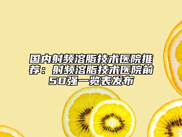 国内射频溶脂技术医院推荐:射频溶脂技术医院前50强一览表发布