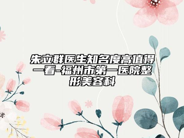 朱立群医生知名度高值得一看-福州市第一医院整形美容科