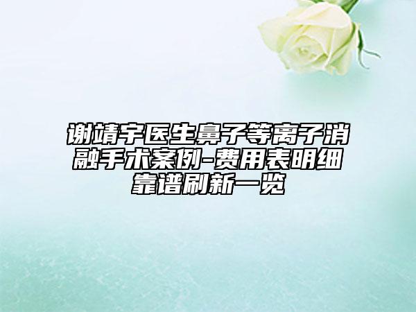 谢靖宇医生鼻子等离子消融手术案例-费用表明细靠谱刷新一览