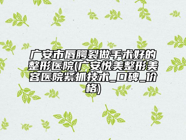 广安市唇腭裂做手术好的整形医院(广安悦美整形美容医院紧抓技术_口碑_价格)