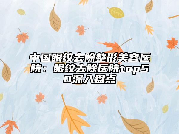 中国眼纹去除整形美容医院：眼纹去除医院top50深入盘点