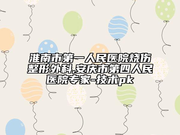 淮南市第一人民医院烧伤整形外科,安庆市第四人民医院专家-技术pk