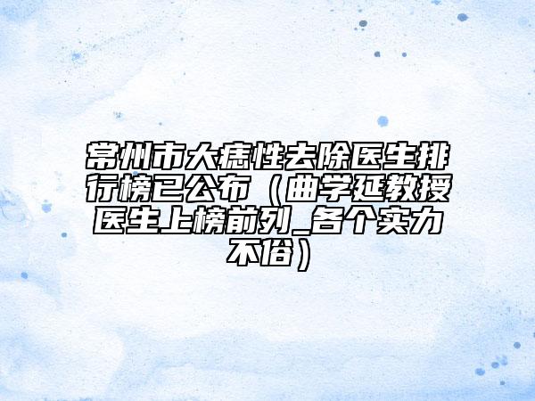 常州市大痣性去除医生排行榜已公布（曲学延教授医生上榜前列_各个实力不俗）