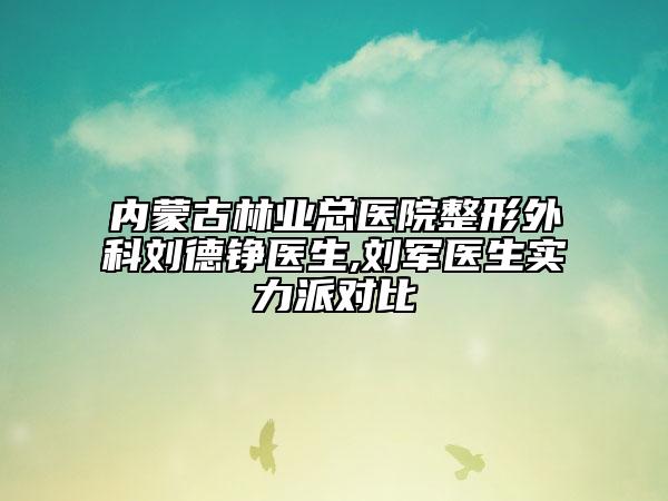 内蒙古林业总医院整形外科刘德铮医生,刘军医生实力派对比