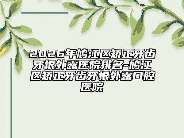 2026年鸠江区矫正牙齿牙根外露医院排名-鸠江区矫正牙齿牙根外露口腔医院