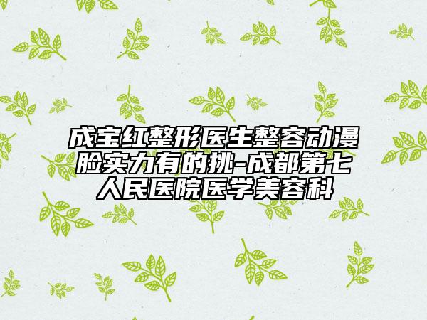 成宝红整形医生整容动漫脸实力有的挑-成都第七人民医院医学美容科