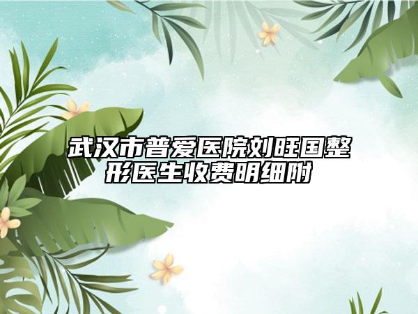 武汉市普爱医院刘旺国整形医生收费明细附