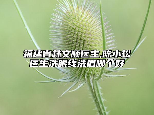 福建省林文顺医生,陈小松医生洗眼线洗眉哪个好